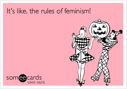 It's like, the rules of feminism!