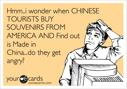 Hmm..i wonder when CHINESE TOURISTS BUY
SOUVENIRS FROM
AMERICA AND Find out
is Made in
China...do they get
angry?