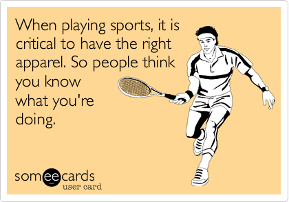 When playing sports, it is
critical to have the right
apparel. So people think
you know
what you're
doing.