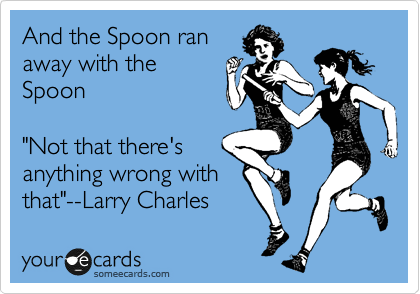 And the Spoon ran
away with the
Spoon

"Not that there's
anything wrong with
that"--Larry Charles