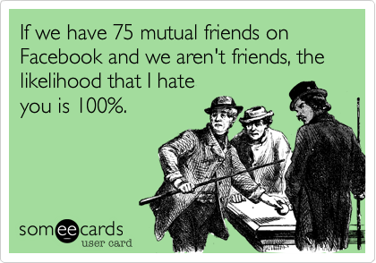 If we have 75 mutual friends on Facebook and we aren't friends, the likelihood that I hate
you is 100%.