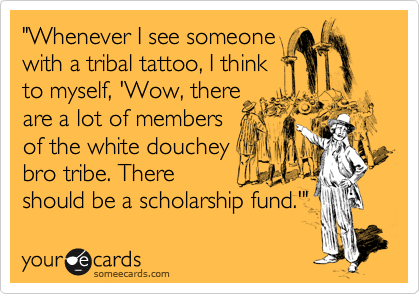 "Whenever I see someone
with a tribal tattoo, I think
to myself, 'Wow, there
are a lot of members
of the white douchey
bro tribe. There
should be a scholarship fund.'"