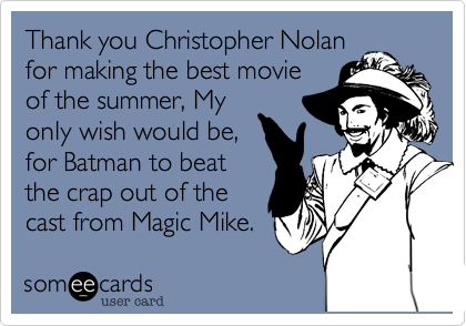 Thank you Christopher Nolan
for making the best movie
of the summer, My
only wish would be,
for Batman to beat
the crap out of the 
cast from Magic Mike.