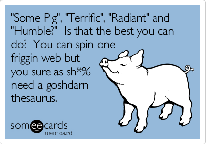 "Some Pig", "Terrific", "Radiant" and "Humble?"  Is that the best you can do?  You can spin one
friggin web but
you sure as sh*%
need a goshdarn
thesaurus.  