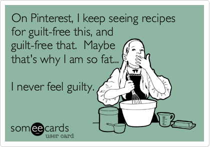 On Pinterest, I keep seeing recipes for guilt-free this, and
guilt-free that.  Maybe
that's why I am so fat...

I never feel guilty.