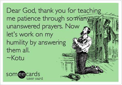 Dear God, thank you for teaching me patience through so many
unanswered prayers. Now
let's work on my
humility by answering
them all.
%7EKotu