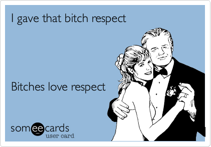 I gave that bitch respect




Bitches love respect 