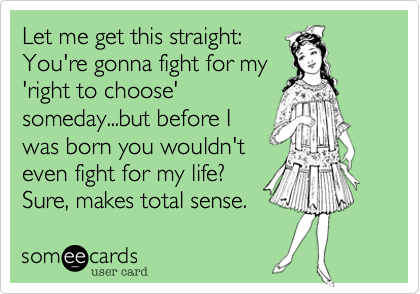 Let me get this straight:
You're gonna fight for my
'right to choose'
someday...but before I
was born you wouldn't
even fight for my life? 
Sure, makes total sense. 