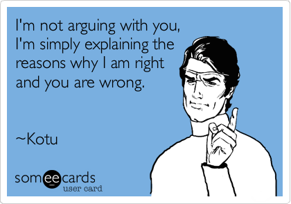 I'm not arguing with you,
I'm simply explaining the
reasons why I am right
and you are wrong. 


%7EKotu 