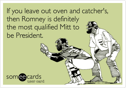 If you leave out oven and catcher's, then Romney is definitely
the most qualified Mitt to
be President.