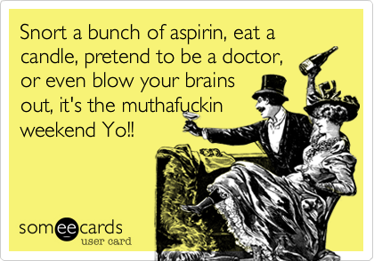 Snort a bunch of aspirin, eat a candle, pretend to be a doctor,
or even blow your brains
out, it's the muthafuckin
weekend Yo!!