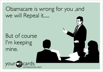Obamacare is wrong for you ,and we will Repeal it......


But of course
I'm keeping
mine.