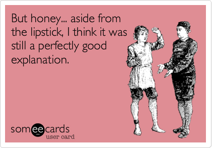 But honey... aside from
the lipstick, I think it was
still a perfectly good
explanation.