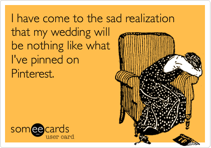 I have come to the sad realization that my wedding will
be nothing like what
I've pinned on
Pinterest.