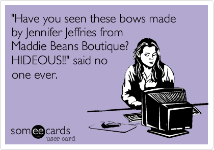 "Have you seen these bows made by Jennifer Jeffries from
Maddie Beans Boutique?
HIDEOUS!!" said no
one ever.