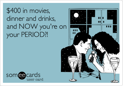 %24400 in movies,
dinner and drinks,
and NOW you're on
your PERIOD?!