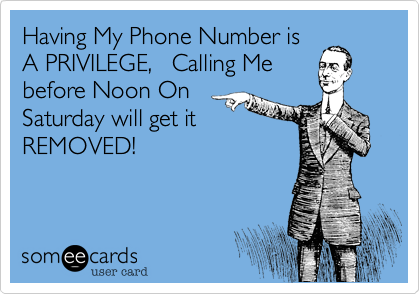 Having My Phone Number is
A PRIVILEGE,   Calling Me
before Noon On
Saturday will get it
REMOVED!