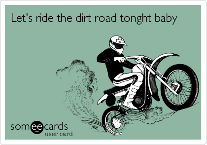 Let's ride the dirt road tonght baby