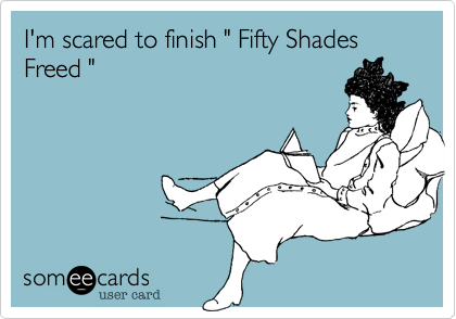 I'm scared to finish " Fifty Shades Freed "