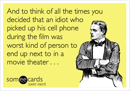 And to think of all the times you decided that an idiot who
picked up his cell phone
during the film was
worst kind of person to
end up next to in a
movie theater . . .