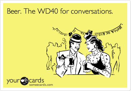 Beer. The WD40 for conversations.