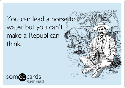 
You can lead a horse to
water but you can't
make a Republican
think.
