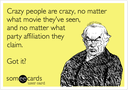 Crazy people are crazy, no matter what movie they've seen,
and no matter what
party affiliation they
claim.

Got it? 