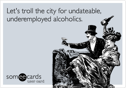 Let's troll the city for undateable, underemployed alcoholics. 