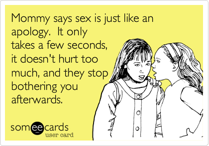 Mommy says sex is just like an apology.  It only
takes a few seconds,
it doesn't hurt too
much, and they stop
bothering you
afterwards.