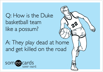 
Q: How is the Duke
basketball team
like a possum?

A: They play dead at home 
and get killed on the road