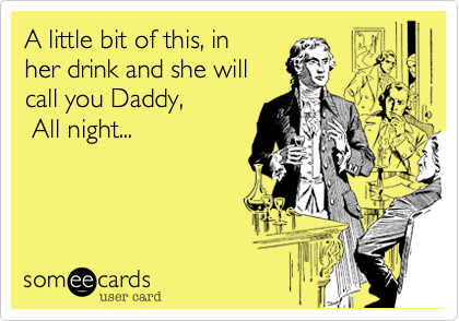 A little bit of this, in 
her drink and she will
call you Daddy,
 All night...