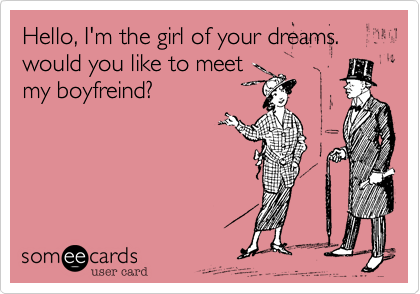 Hello, I'm the girl of your dreams. would you like to meet
my boyfreind?