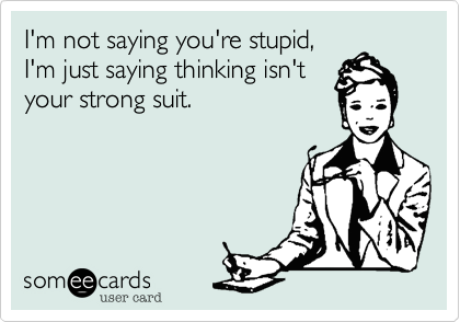 I'm not saying you're stupid,
I'm just saying thinking isn't
your strong suit.