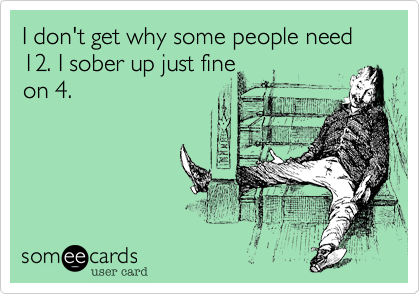 I don't get why some people need 12. I sober up just fine
on 4.