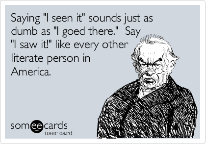 Saying "I seen it" sounds just as dumb as "I goed there."  Say
"I saw it!" like every other
literate person in
America.  
