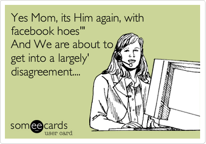 Yes Mom, its Him again, with facebook hoes'"
And We are about to
get into a largely'
disagreement....

 