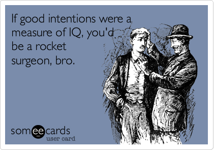 If good intentions were a
measure of IQ, you'd
be a rocket
surgeon, bro.