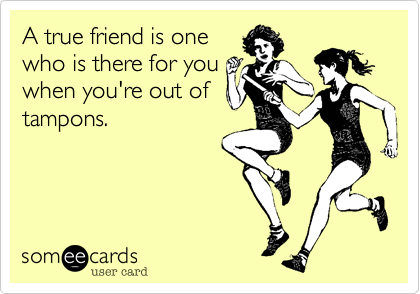 A true friend is one
who is there for you
when you're out of
tampons.