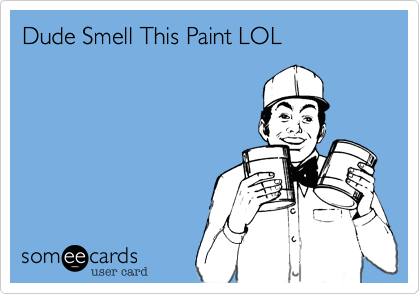 Dude Smell This Paint LOL