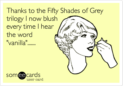 Thanks to the Fifty Shades of Grey trilogy I now blush
every time I hear
the word
"vanilla".......