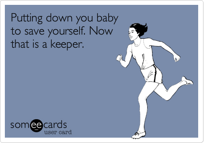 Putting down you baby
to save yourself. Now
that is a keeper. 