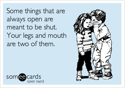 Some things that are
always open are
meant to be shut.
Your legs and mouth
are two of them.