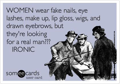 WOMEN wear fake nails, eye lashes, make up, lip gloss, wigs, and drawn eyebrows, but
they're looking
for a real man???
   IRONIC