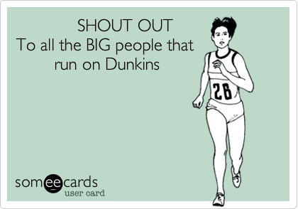             SHOUT OUT
To all the BIG people that
        run on Dunkins
