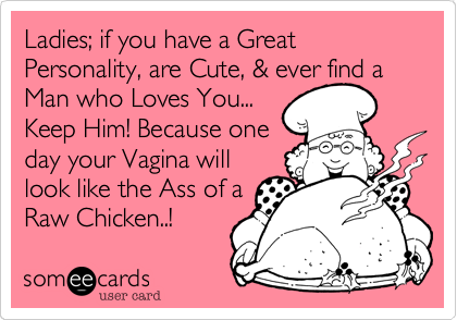 Ladies; if you have a Great Personality, are Cute, & ever find a Man who Loves You...
Keep Him! Because one
day your Vagina will
look like the Ass of a
Raw Chicken..!