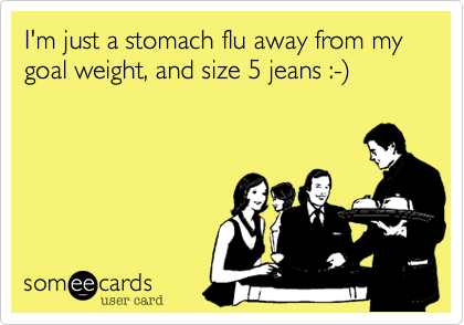 I'm just a stomach flu away from my goal weight, and size 5 jeans :-%29