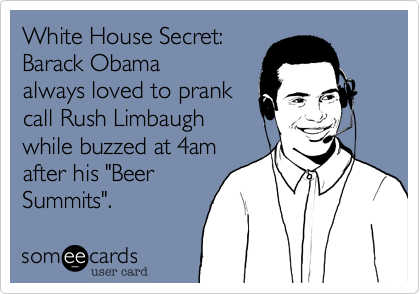 White House Secret: 
Barack Obama
always loved to prank
call Rush Limbaugh
while buzzed at 4am
after his "Beer
Summits".