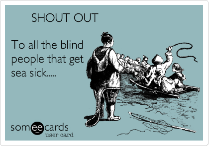       SHOUT OUT

To all the blind
people that get
sea sick.....