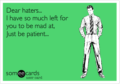 Dear haters...
I have so much left for 
you to be mad at,
Just be patient...