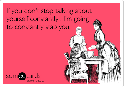 If you don't stop talking about yourself constantly , I'm going
to constantly stab you.